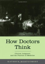 How Doctors Think: Clinical Judgment and the Practice of Medicine - Kathryn Montgomery