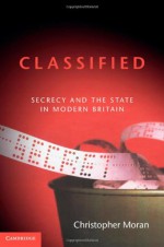 Classified: Secrecy and the State in Modern Britain - Christopher Moran