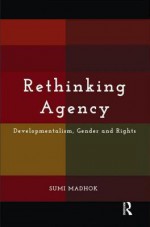 Rethinking Agency: Developmentalism, Gender and Rights - Sumi Madhok