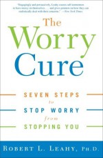 The Worry Cure: Seven Steps to Stop Worry from Stopping You - Robert L. Leahy