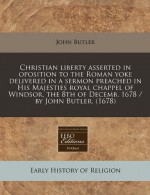 Christian liberty asserted in oposition to the Roman yoke delivered in a sermon preached in His Majesties royal chappel of Windsor, the 8th of Decemb. 1678 / by John Butler. (1678) - John Butler