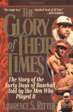 The Glory of Their Times : The Story of the Early Days of Baseball Told By the Men Who Played It - Lawrence S. Ritter