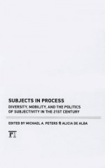 Subjects in Process: Diversity, Mobility, and the Politics of Subjectivity in the 21st Century - Michael A. Peters, Alicia Gaspar De Alba