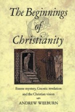 The Beginnings Of Christianity: Essene Mystery, Gnostic Revelation And The Christian Vision - Andrew Welburn