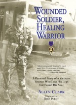 Wounded Soldier, Healing Warrior: A Personal Story of a Vietnam Veteran Who Lost his Legs but Found His Soul - Allen B. Clark, H. Ross Perot