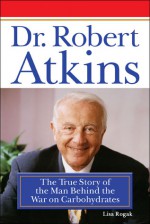 Dr. Robert Atkins: The True Story of the Man Behind the War on Carbohydrates - Lisa Angowski Rogak