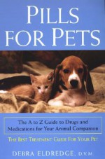 Pills For Pets: The A to Z Guide to Drugs and Medications for Your Animal Companion - Debra Eldredge