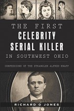 The First Celebrity Serial Killer in Southwest Ohio:: Confessions of the Strangler Alfred Knapp (True Crime) - Richard O Jones