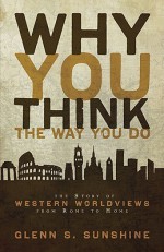 Why You Think the Way You Do: The Story of Western Worldviews from Rome to Home - Glenn S. Sunshine