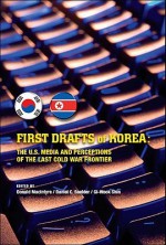 First Drafts of Korea: The U.S. Media and Perceptions of the Last Cold War Frontier - Donald A.L. Macintyre, Daniel C. Sneider, Gi-Wook Shin