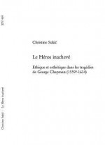 Le Heros Inacheve: Ethique Et Esthetique Dans Les Tragedies de George Chapman (1559?-1634) - Christine Sukic