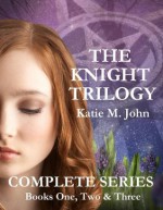 The Knight Trilogy: Complete Series (Book One, Two and Three) - Katie M. John