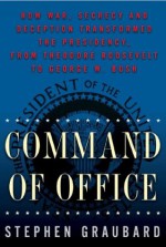 Command Of Office: How War, Secrecy and Deception Transformed the Presidency, from Theodore Roosevelt to George W. Bush - Stephen R. Graubard