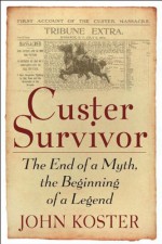 Custer Survivor: The End of a Myth, the Beginning of a Legend - John Koster, Louise Barnett