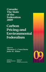 Canada: The State of the Federation, 2009: Carbon Pricing and Environmental Federalism - Thomas J. Courchene, John R. Allan