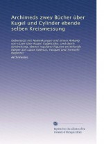 Archimeds zwey Bücher über Kugel und Cylinder ebende selben Kreismessung: Uebersetzt mit Anmerkungen und einem Anhang von säzen über Kugel, ... und Torricelli begleitet (German Edition) - Archimedes.