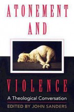 Atonement and Violence: A Theological Conversation - John Sanders, J. Denny Weaver