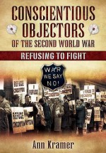 Conscientious Objectors of the Second World War: Refusing to Fight - Ann Kramer