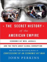 The Secret History of the American Empire: The Truth About Economic Hit Men, Jackals, and How to Change the World - John Perkins