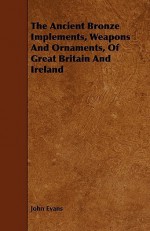 The Ancient Bronze Implements, Weapons and Ornaments, of Great Britain and Ireland - John Evans