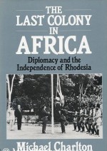 The Last Colony In Africa: Diplomacy and the Independence of Rhodesia - Michael Charlton