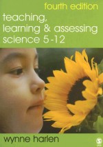 Teaching, Learning and Assessing Science 5-12 - Wynne Harlen