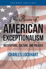 The Roots of American Exceptionalism: Institutions, Culture, and Policies - Charles Lockhart