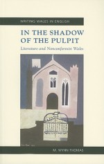 In the Shadow of the Pulpit: Literature and Nonconformist Wales - M. Wynn Thomas