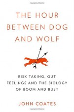 The Hour Between Dog and Wolf: Risk Taking, Gut Feelings and the Biology of Boom and Bust - John M. Coates