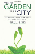 From the Garden to the City: The Redeeming and Corrupting Power of Technology - John Dyer