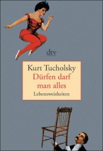 Dürfen darf man alles: Lebensweisheiten - Kurt Tucholsky, Ignaz Wrobel