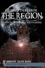 Haunted Tales from the Region: Ghosts of Indiana's South Shore - Dorothy Salvo Davis