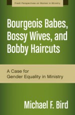 Bourgeois Babes, Bossy Wives, and Bobby Haircuts: A Case for Gender Equality in Ministry (Fresh Perspectives on Women in Ministry) - Michael F. Bird