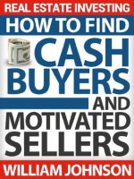 Real Estate Investing: How to Find Cash Buyers and Motivated Sellers - William Johnson