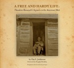 A Free and Hardy Life: Theodore Roosevelt's Sojourn in the American West - Clay S. Jenkinson, Douglas Brinkley