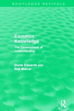 Common Knowledge: The Development of Understanding in the Classroom - Derek Edwards, Neil Mercer