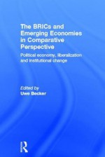 The Brics and Emerging Economies in Comparative Perspective: Political Economy, Liberalisation and Institutional Change - Uwe Becker