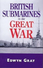 British Submarines in the Great War - Edwyn Gray