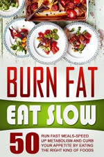 Burn Fat Eat Slow: 50 Run Fast Meals-Speed Up Metabolism And Curb Your Appetite By Eating The Right Kind Of Foods - Thomas Fitzpatrick