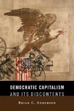 Democratic Capitalism and Its Discontents - Brian C. Anderson