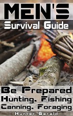 Men's Survival Guide. Be Prepared - Hunting, Fishing, Canning, Foraging.: (And surviving the Zombie Apocalypse! (Survival Gear, Survivalist, Survival Tips, ... hunting, fishing, prepping and foraging) - Hunter Gerald