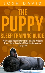 Puppy Training: Puppy Sleep Training Guide: Your Puppy Doesn't Have to Be a Nerve Wrecker. Train Him to Sleep! And Make the Experience Enjoyable. (Dog Training, Sleep, Listening to Dogs) - Josh David, Philip Vang