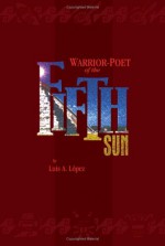 Warrior Poet Of The Fifth Sun - Luis A. Lopez