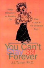 You Can't Stay 39 Forever: Poetic Reflections on Growing Old Plus a Look at the Good Old Days - J.J. Turner