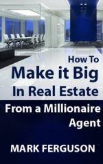 How to Make it Big in Real Estate: From a millionaire agent - Mark Ferguson