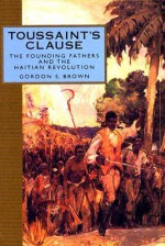 Toussaint's Clause: The Founding Fathers and the Haitian Revolution - Gordon S. Brown