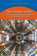 The Virtuoso Circle: Competition, Collaboration, and Complexity in Late Medieval French Poetry - Adrian Armstrong