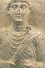 A Guide to the Classical Collections of Cornell University - Peter I. Kuniholm, Nancy H. Ramage, Andrew Ramage, Jane S. Terrell (Editor), Hunter R. Rawlings III