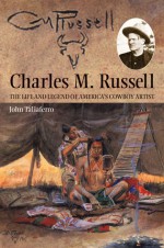 Charles M. Russell: The Life and Legend of America's Cowboy Artist - John Taliaferro, Charles M. Russell