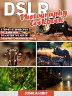 DSLR Photography Cookbook: Step-by-Step Recipes to Learn How to Master the Art of DSLR Photography in 3 Days (dslr photography, dslr, photography tips) - Joshua Hunt